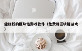 能赚钱的区块链游戏软件(免费赚区块链游戏)