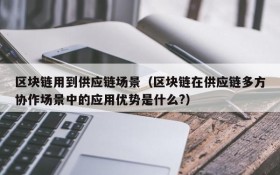 区块链用到供应链场景(区块链在供应链多方协作场景中的应用优势是什么?)