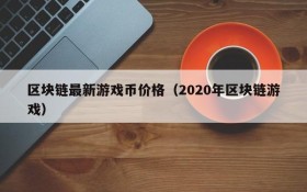 区块链最新游戏币价格（2020年区块链游戏）