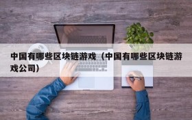中国有哪些区块链游戏（中国有哪些区块链游戏公司）