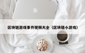 区块链游戏事件视频大全(区块链小游戏)