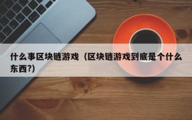 什么事区块链游戏（区块链游戏到底是个什么东西?）