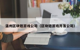 温州区块链游戏公司（区块链游戏开发公司）
