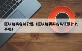区块链实名制公链（区块链要实名认证没什么事吧）