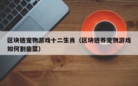 区块链宠物游戏十二生肖（区块链养宠物游戏如何割韭菜）