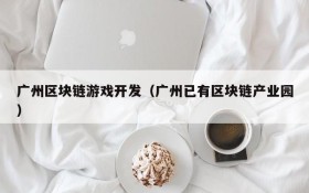 广州区块链游戏开发(广州已有区块链产业园)