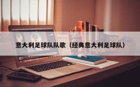 意大利足球队队歌(经典意大利足球队)