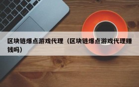 区块链爆点游戏代理（区块链爆点游戏代理赚钱吗）