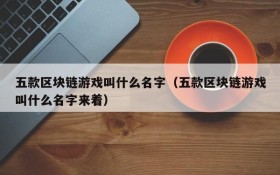 五款区块链游戏叫什么名字(五款区块链游戏叫什么名字来着)