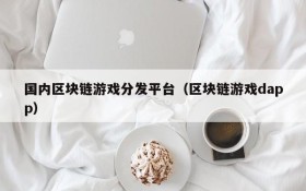 国内区块链游戏分发平台（区块链游戏dapp）