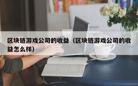 区块链游戏公司的收益(区块链游戏公司的收益怎么样)