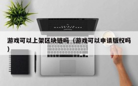 游戏可以上架区块链吗（游戏可以申请版权吗）