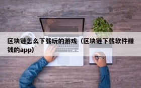 区块链怎么下载玩的游戏(区块链下载软件赚钱的app)