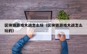 区块链游戏大战怎么玩(区块链游戏大战怎么玩的)