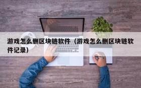 游戏怎么删区块链软件(游戏怎么删区块链软件记录)