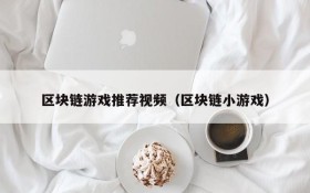 区块链游戏推荐视频（区块链小游戏）