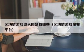 区块链游戏资讯网站有哪些(区块链游戏发布平台)