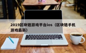 2019区块链游戏平台ios(区块链手机游戏最新)