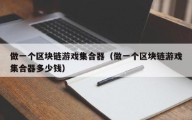 做一个区块链游戏集合器（做一个区块链游戏集合器多少钱）