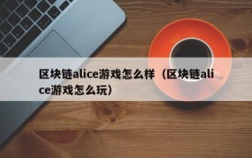 区块链alice游戏怎么样(区块链alice游戏怎么玩)