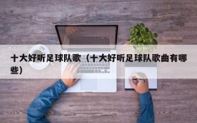 十大好听足球队歌(十大好听足球队歌曲有哪些)