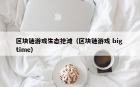 区块链游戏生态抢滩（区块链游戏 big time）
