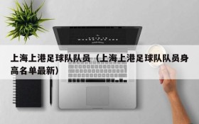 上海上港足球队队员(上海上港足球队队员身高名单最新)