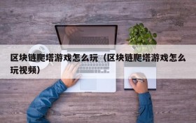 区块链爬塔游戏怎么玩（区块链爬塔游戏怎么玩视频）