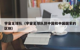 宇宙足球队(宇宙足球队到中国和中国国家的区别)