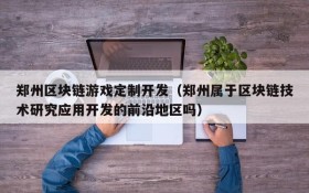 郑州区块链游戏定制开发(郑州属于区块链技术研究应用开发的前沿地区吗)