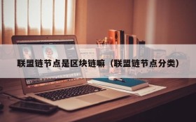 联盟链节点是区块链嘛（联盟链节点分类）