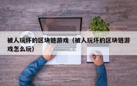 被人玩坏的区块链游戏（被人玩坏的区块链游戏怎么玩）