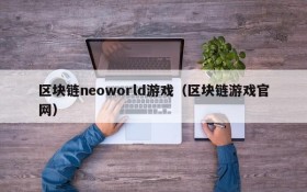 区块链neoworld游戏(区块链游戏官网)