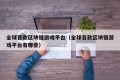 全球首款区块链游戏平台（全球首款区块链游戏平台有哪些）