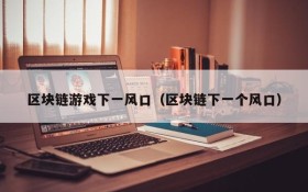 区块链游戏下一风口（区块链下一个风口）