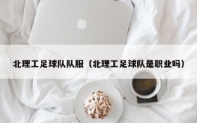 北理工足球队队服(北理工足球队是职业吗)