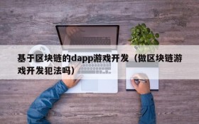 基于区块链的dapp游戏开发（做区块链游戏开发犯法吗）