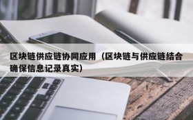 区块链供应链协同应用（区块链与供应链结合确保信息记录真实）
