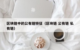 区块链中的公有链特征(区块链 公有链 私有链)