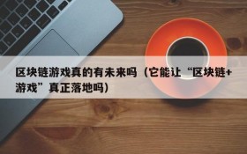 区块链游戏真的有未来吗(它能让“区块链+游戏”真正落地吗)