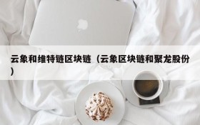 云象和维特链区块链(云象区块链和聚龙股份)