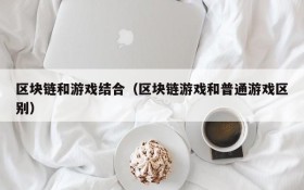 区块链和游戏结合（区块链游戏和普通游戏区别）