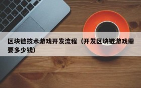 区块链技术游戏开发流程(开发区块链游戏需要多少钱)