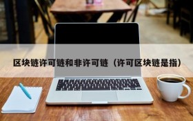 区块链许可链和非许可链（许可区块链是指）
