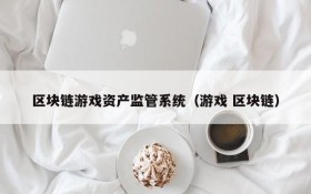 区块链游戏资产监管系统(游戏 区块链)