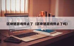 区块链游戏停止了(区块链游戏停止了吗)