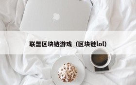 联盟区块链游戏(区块链lol)