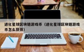 进化星球区块链游戏币（进化星球区块链游戏币怎么获得）