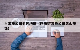 当游戏公司做区块链（区块链游戏公司怎么赚钱）
