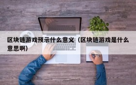 区块链游戏预示什么意义(区块链游戏是什么意思啊)